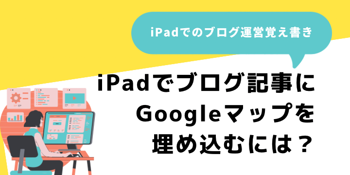 iPadでのブログ運営覚え書き｜iPadでブログ記事にGoogleマップを埋め込むには？
