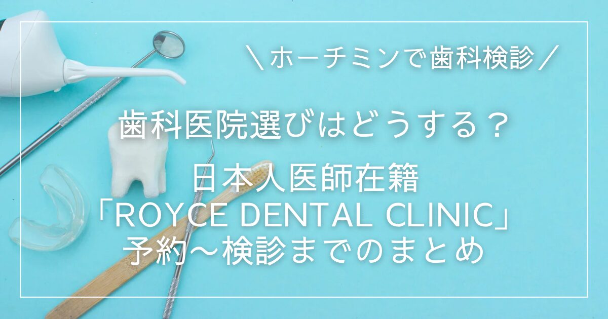 ホーチミンで歯科検診｜歯科医院選びはどうする？日本人医師在籍「Royce Dental Clinic(旧：SMILE DENTAL)」予約〜検診までのまとめ